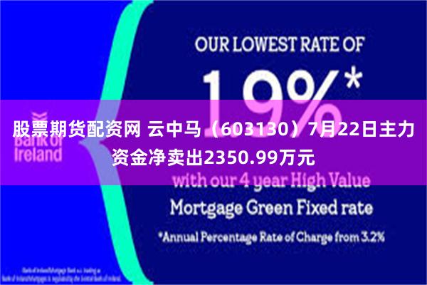 股票期货配资网 云中马（603130）7月22日主力资金净卖出2350.99万元