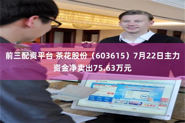前三配资平台 茶花股份（603615）7月22日主力资金净卖出75.63万元