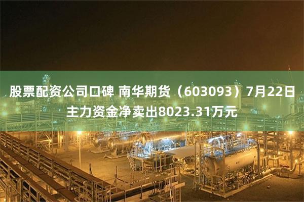 股票配资公司口碑 南华期货（603093）7月22日主力资金净卖出8023.31万元