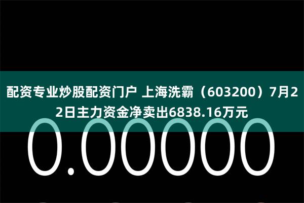 配资专业炒股配资门户 上海洗霸（603200）7月22日主力资金净卖出6838.16万元
