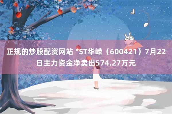 正规的炒股配资网站 *ST华嵘（600421）7月22日主力资金净卖出574.27万元