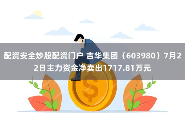 配资安全炒股配资门户 吉华集团（603980）7月22日主力资金净卖出1717.81万元