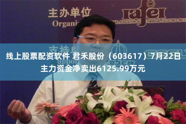线上股票配资软件 君禾股份(603617)7月22日主力资金净卖出6125.99万元