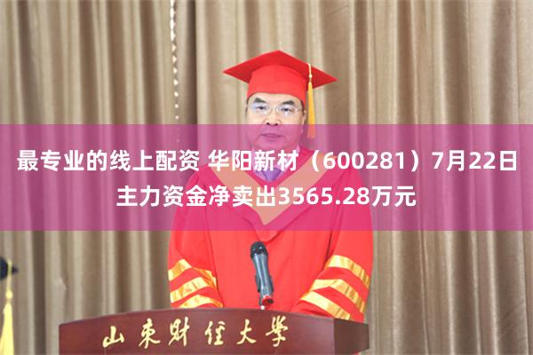 最专业的线上配资 华阳新材（600281）7月22日主力资金净卖出3565.28万元