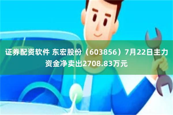 证券配资软件 东宏股份（603856）7月22日主力资金净卖出2708.83万元