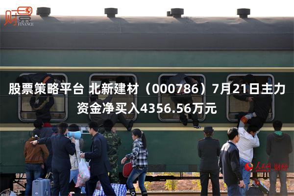 股票策略平台 北新建材（000786）7月21日主力资金净买入4356.56万元