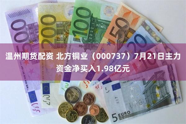 温州期货配资 北方铜业（000737）7月21日主力资金净买入1.98亿元