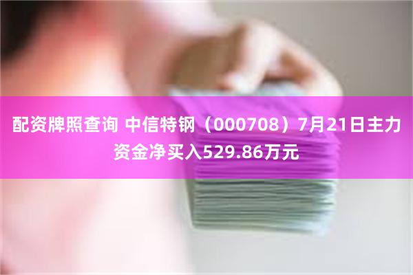 配资牌照查询 中信特钢（000708）7月21日主力资金净买入529.86万元