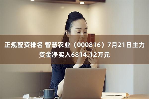 正规配资排名 智慧农业（000816）7月21日主力资金净买入6814.12万元