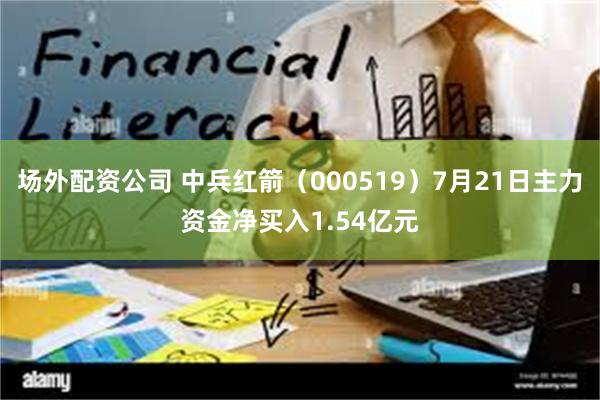 场外配资公司 中兵红箭（000519）7月21日主力资金净买入1.54亿元