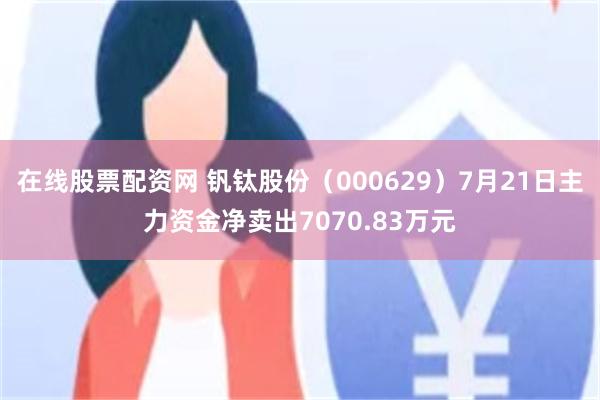 在线股票配资网 钒钛股份（000629）7月21日主力资金净卖出7070.83万元