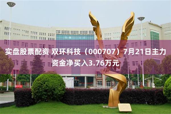 实盘股票配资 双环科技（000707）7月21日主力资金净买入3.76万元
