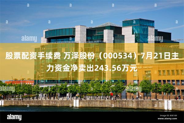 股票配资手续费 万泽股份（000534）7月21日主力资金净卖出243.56万元