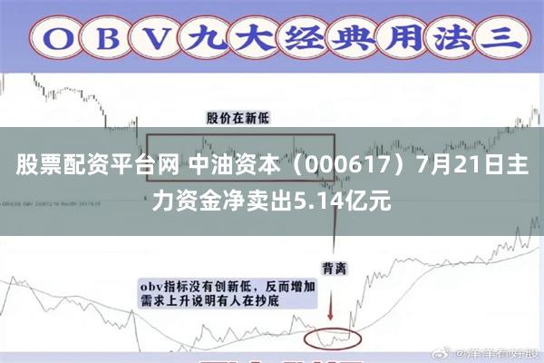股票配资平台网 中油资本（000617）7月21日主力资金净卖出5.14亿元
