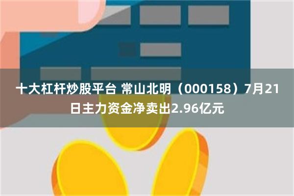 十大杠杆炒股平台 常山北明（000158）7月21日主力资金净卖出2.96亿元