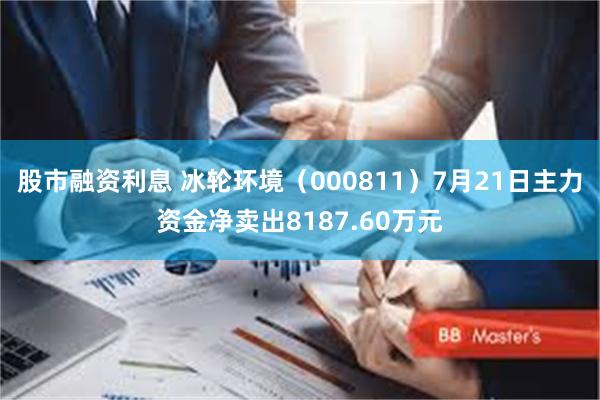 股市融资利息 冰轮环境（000811）7月21日主力资金净卖出8187.60万元
