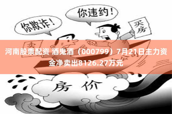 河南股票配资 酒鬼酒（000799）7月21日主力资金净卖出8126.27万元