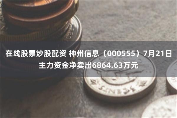 在线股票炒股配资 神州信息（000555）7月21日主力资金净卖出6864.63万元