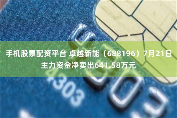 手机股票配资平台 卓越新能（688196）7月21日主力资金净卖出641.58万元