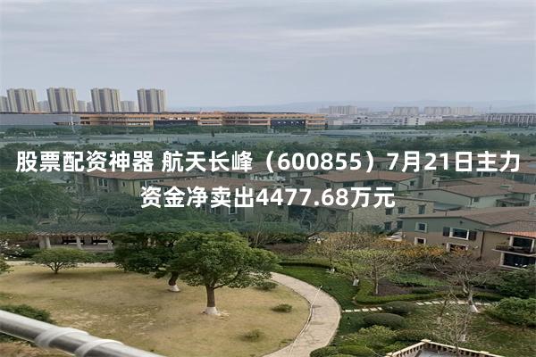 股票配资神器 航天长峰（600855）7月21日主力资金净卖出4477.68万元