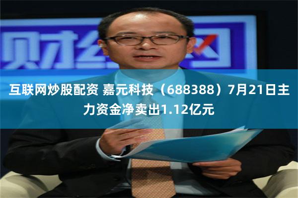 互联网炒股配资 嘉元科技（688388）7月21日主力资金净卖出1.12亿元
