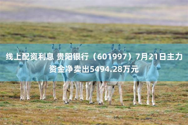线上配资利息 贵阳银行（601997）7月21日主力资金净卖出5494.28万元