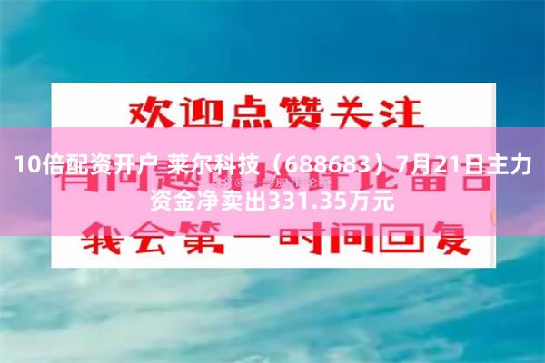 10倍配资开户 莱尔科技（688683）7月21日主力资金净卖出331.35万元