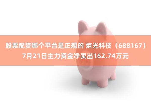 股票配资哪个平台是正规的 炬光科技（688167）7月21日主力资金净卖出162.74万元