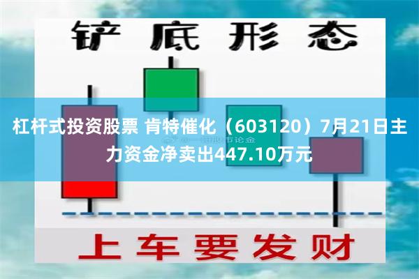 杠杆式投资股票 肯特催化（603120）7月21日主力资金净卖出447.10万元