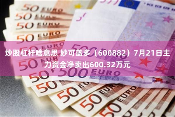 炒股杠杆啥意思 妙可蓝多（600882）7月21日主力资金净卖出600.32万元