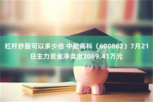 杠杆炒股可以多少倍 中航高科（600862）7月21日主力资金净卖出2069.41万元