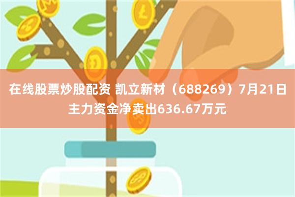 在线股票炒股配资 凯立新材（688269）7月21日主力资金净卖出636.67万元