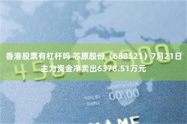 香港股票有杠杆吗 芯原股份（688521）7月21日主力资金净卖出6378.51万元