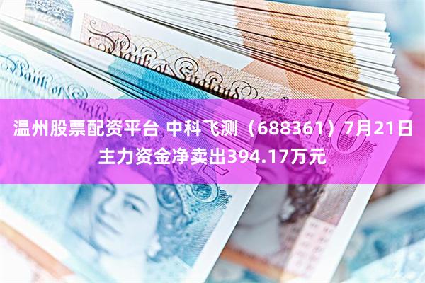 温州股票配资平台 中科飞测（688361）7月21日主力资金净卖出394.17万元