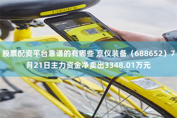 股票配资平台靠谱的有哪些 京仪装备（688652）7月21日主力资金净卖出3348.01万元