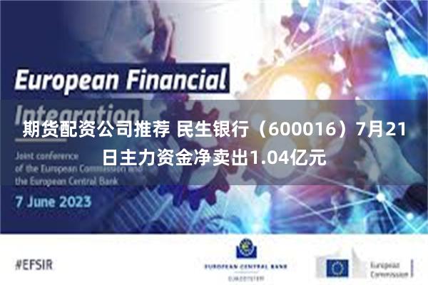 期货配资公司推荐 民生银行（600016）7月21日主力资金净卖出1.04亿元