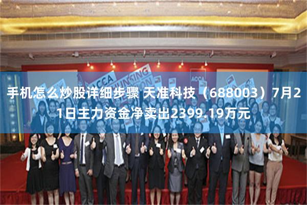 手机怎么炒股详细步骤 天准科技（688003）7月21日主力资金净卖出2399.19万元