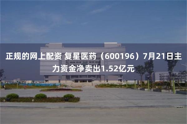 正规的网上配资 复星医药（600196）7月21日主力资金净卖出1.52亿元