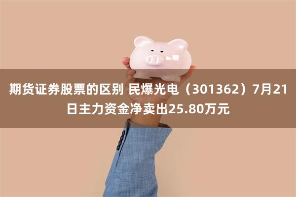 期货证券股票的区别 民爆光电(301362)7月21日主力资金净卖出25.80万元