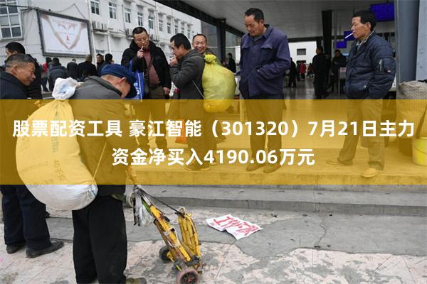 股票配资工具 豪江智能（301320）7月21日主力资金净买入4190.06万元