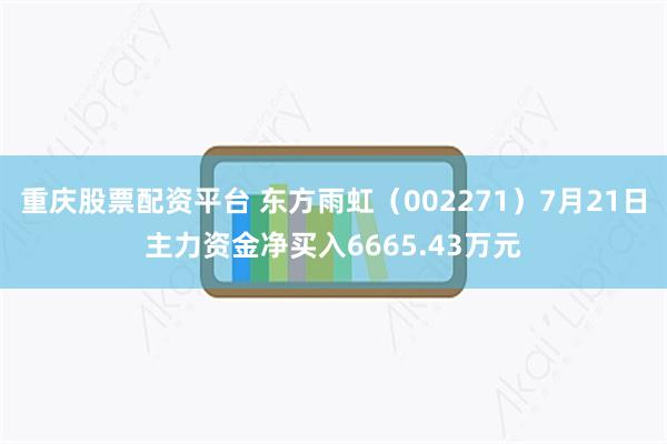 重庆股票配资平台 东方雨虹（002271）7月21日主力资金净买入6665.43万元
