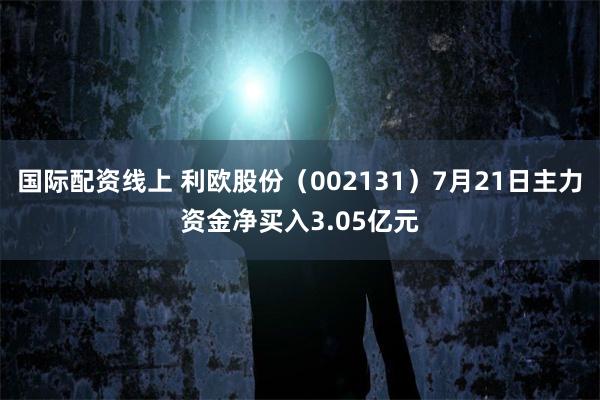国际配资线上 利欧股份（002131）7月21日主力资金净买入3.05亿元