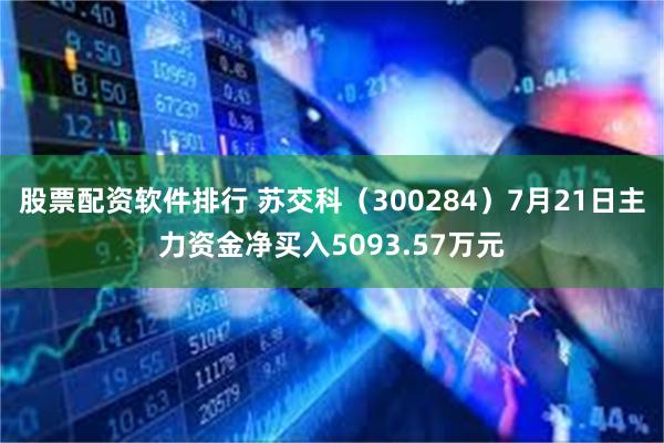 股票配资软件排行 苏交科（300284）7月21日主力资金净买入5093.57万元