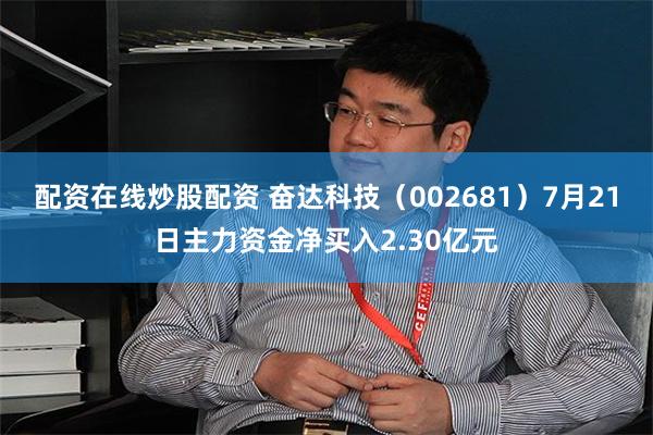 配资在线炒股配资 奋达科技（002681）7月21日主力资金净买入2.30亿元