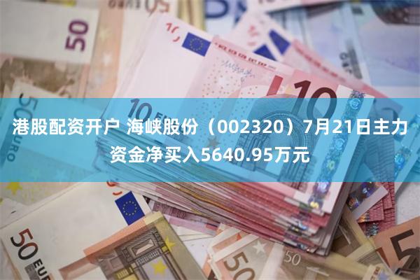 港股配资开户 海峡股份（002320）7月21日主力资金净买入5640.95万元