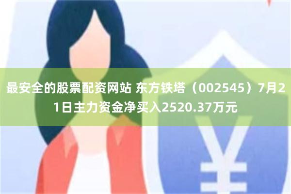 最安全的股票配资网站 东方铁塔（002545）7月21日主力资金净买入2520.37万元