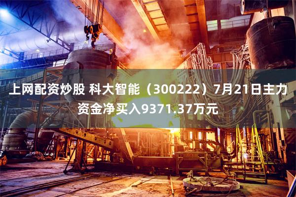 上网配资炒股 科大智能（300222）7月21日主力资金净买入9371.37万元