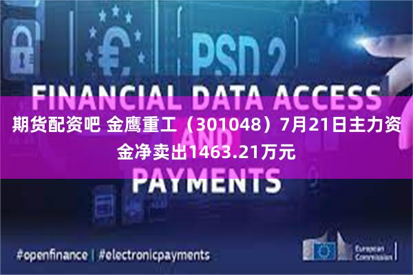 期货配资吧 金鹰重工（301048）7月21日主力资金净卖出1463.21万元