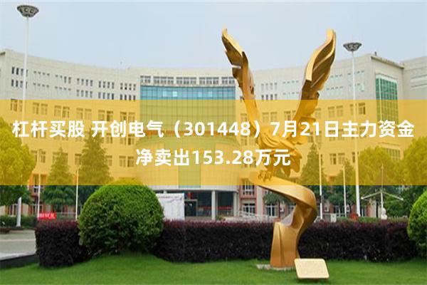 杠杆买股 开创电气（301448）7月21日主力资金净卖出153.28万元