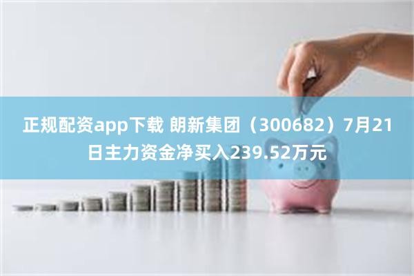 正规配资app下载 朗新集团（300682）7月21日主力资金净买入239.52万元